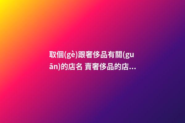 取個(gè)跟奢侈品有關(guān)的店名 賣奢侈品的店名大全-第1張-店鋪起名-玄機(jī)派